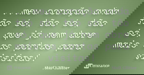 ...meu coração anda tão só, tão só, tão só, que já nem abre mais as portas para visitas!... Frase de Mell Glitter.