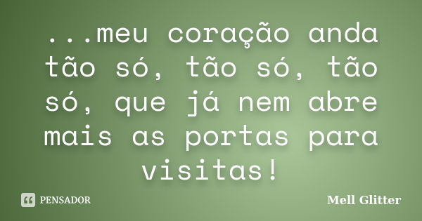 ...meu coração anda tão só, tão só, tão só, que já nem abre mais as portas para visitas!... Frase de Mell Glitter.