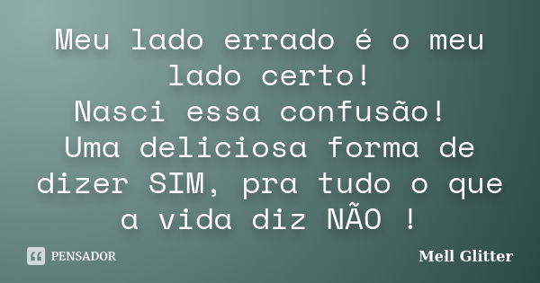 Meu lado errado é o meu lado certo! Nasci essa confusão! Uma deliciosa forma de dizer SIM, pra tudo o que a vida diz NÃO !... Frase de Mell Glitter.