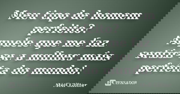 Meu tipo de homem perfeito? Aquele que me faz sentir-se a mulher mais perfeita do mundo!... Frase de Mell Glitter.