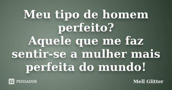 Meu tipo de homem perfeito? Aquele que me faz sentir-se a mulher mais perfeita do mundo!... Frase de Mell Glitter.