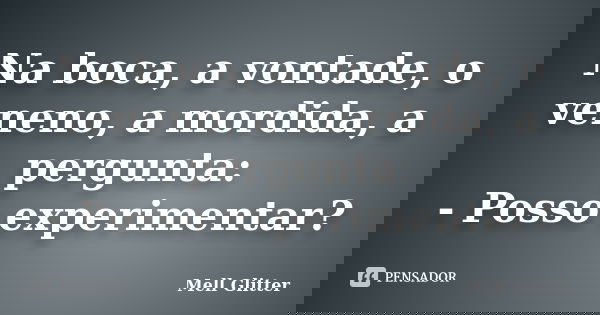 Na boca, a vontade, o veneno, a mordida, a pergunta: - Posso experimentar?... Frase de Mell Glitter.