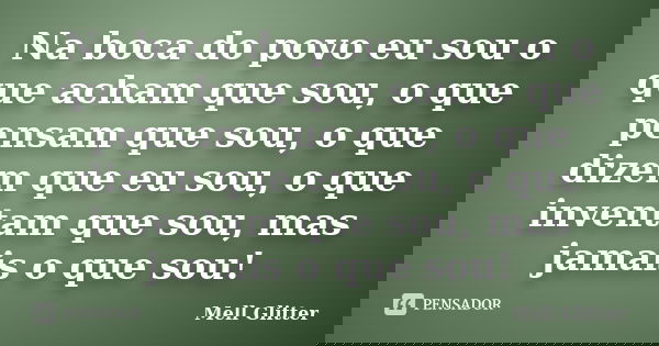 Na boca do povo eu sou o que acham que sou, o que pensam que sou, o que dizem que eu sou, o que inventam que sou, mas jamais o que sou!... Frase de Mell Glitter.
