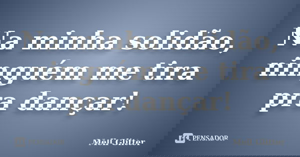 Na minha solidão, ninguém me tira pra dançar!... Frase de Mell Glitter.