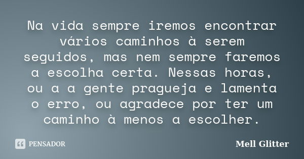 Na vida sempre iremos encontrar vários caminhos à serem seguidos, mas nem sempre faremos a escolha certa. Nessas horas, ou a a gente pragueja e lamenta o erro, ... Frase de Mell Glitter.