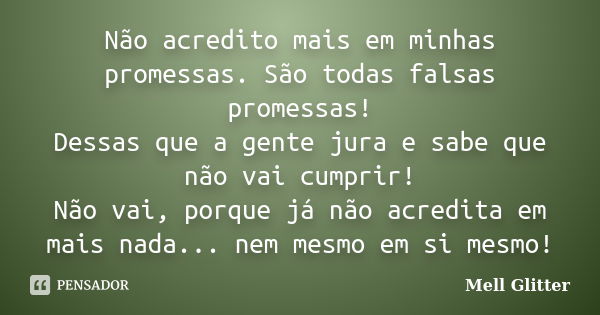 Não acredito mais em minhas promessas. São todas falsas promessas! Dessas que a gente jura e sabe que não vai cumprir! Não vai, porque já não acredita em mais n... Frase de Mell Glitter.