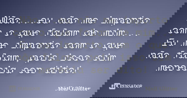 Não...eu não me importo com o que falam de mim... Eu me importo com o que não falam, pois isso sim merecia ser dito!... Frase de Mell Glitter.
