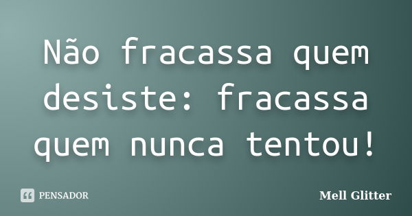 Não fracassa quem desiste: fracassa quem nunca tentou!... Frase de Mell Glitter.