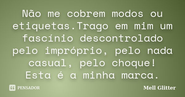 Não me cobrem modos ou etiquetas.Trago em mim um fascínio descontrolado pelo impróprio, pelo nada casual, pelo choque! Esta é a minha marca.... Frase de Mell Glitter.