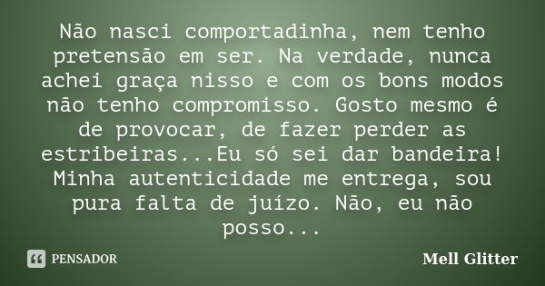 Não nasci comportadinha, nem tenho pretensão em ser. Na verdade, nunca achei graça nisso e com os bons modos não tenho compromisso. Gosto mesmo é de provocar, d... Frase de Mell Glitter.