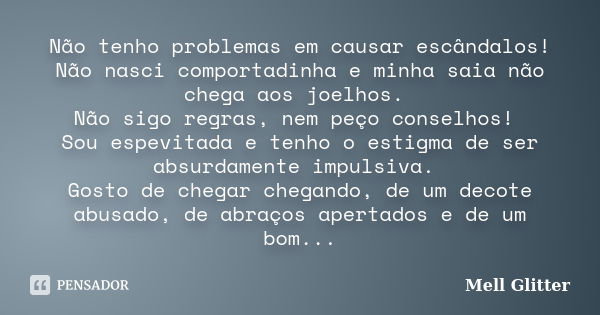 Não tenho problemas em causar escândalos! Não nasci comportadinha e minha saia não chega aos joelhos. Não sigo regras, nem peço conselhos! Sou espevitada e tenh... Frase de Mell Glitter.