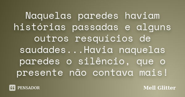 Naquelas paredes haviam histórias passadas e alguns outros resquícios de saudades...Havia naquelas paredes o silêncio, que o presente não contava mais!... Frase de Mell Glitter.