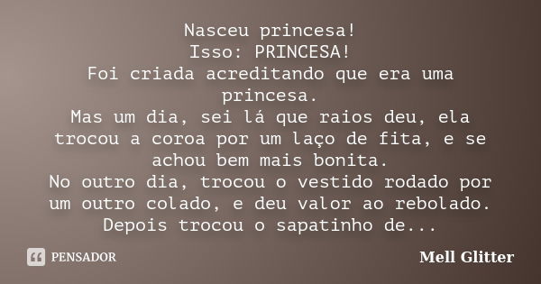 Nasceu princesa! Isso: PRINCESA! Foi criada acreditando que era uma princesa. Mas um dia, sei lá que raios deu, ela trocou a coroa por um laço de fita, e se ach... Frase de Mell Glitter.