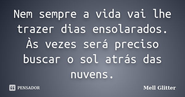 Nem sempre a vida vai lhe trazer dias ensolarados. Às vezes será preciso buscar o sol atrás das nuvens.... Frase de Mell Glitter.