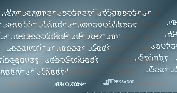 Nem sempre estarei disposta a me sentir linda e maravilhosa. Há a necessidade de vez ou outra, assumir o nosso lado feinho, inseguro, desleixado. Isso também é ... Frase de Mell Glitter.