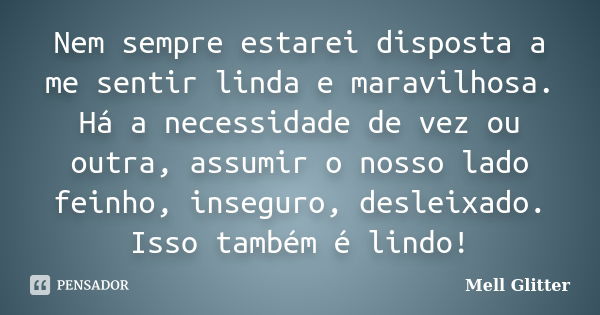 Nem sempre estarei disposta a me sentir linda e maravilhosa. Há a necessidade de vez ou outra, assumir o nosso lado feinho, inseguro, desleixado. Isso também é ... Frase de Mell Glitter.