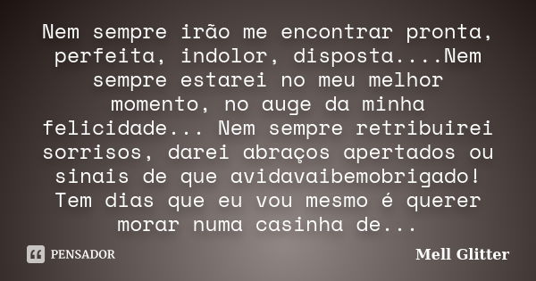 Nem sempre irão me encontrar pronta, perfeita, indolor, disposta....Nem sempre estarei no meu melhor momento, no auge da minha felicidade... Nem sempre retribui... Frase de Mell Glitter.