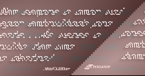 Nem sempre o amor vai chegar embrulhado pra presente...Às vezes o embrulho tem uma bomba dentro!... Frase de Mell Glitter.