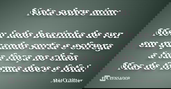 Nota sobre mim: Meu lado boazinha de vez em quando surta e esfrega a tua fuça no chão. Mas de forma doce e fofa!... Frase de Mell Glitter.