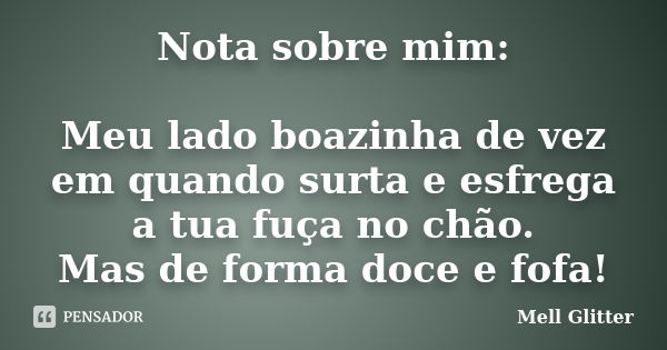 Nota sobre mim: Meu lado boazinha de vez em quando surta e esfrega a tua fuça no chão. Mas de forma doce e fofa!... Frase de Mell Glitter.