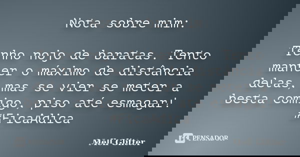Nota sobre mim: Tenho nojo de baratas. Tento manter o máximo de distância delas, mas se vier se meter a besta comigo, piso até esmagar! #FicaAdica... Frase de Mell Glitter.