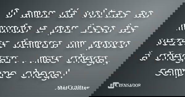O amor dá voltas ao mundo e por isso às vezes demora um pouco à chegar...mas chega, sempre chega!... Frase de Mell Glitter.
