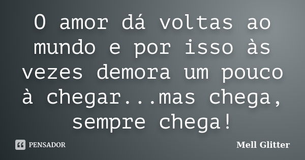 O amor dá voltas ao mundo e por isso às vezes demora um pouco à chegar...mas chega, sempre chega!... Frase de Mell Glitter.