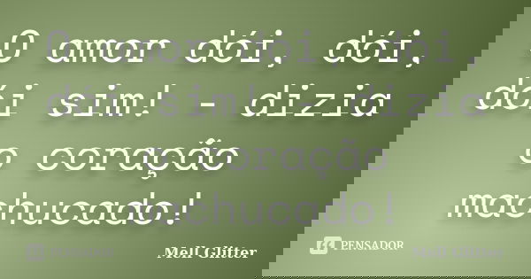O amor dói, dói, dói sim! - dizia o coração machucado!... Frase de Mell Glitter.
