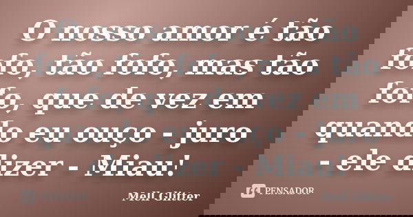O nosso amor é tão fofo, tão fofo, mas tão fofo, que de vez em quando eu ouço - juro - ele dizer - Miau!... Frase de Mell Glitter.