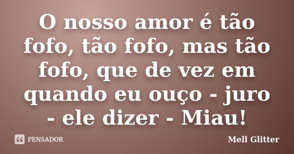 O nosso amor é tão fofo, tão fofo, mas tão fofo, que de vez em quando eu ouço - juro - ele dizer - Miau!... Frase de Mell Glitter.