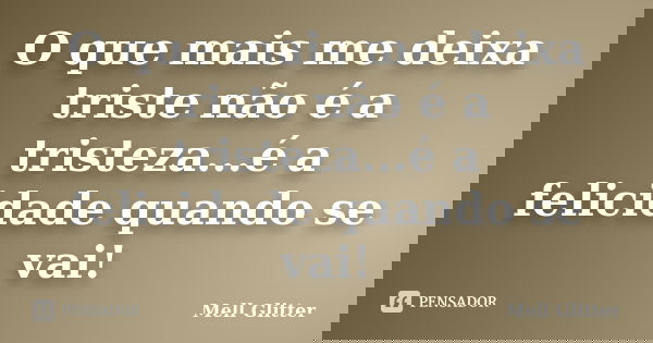 O que mais me deixa triste não é a tristeza...é a felicidade quando se vai!... Frase de Mell Glitter.