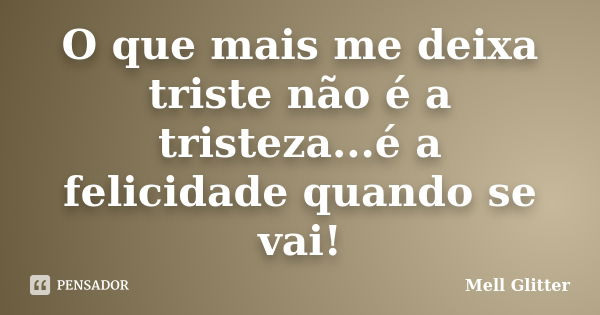 O que mais me deixa triste não é a tristeza...é a felicidade quando se vai!... Frase de Mell Glitter.