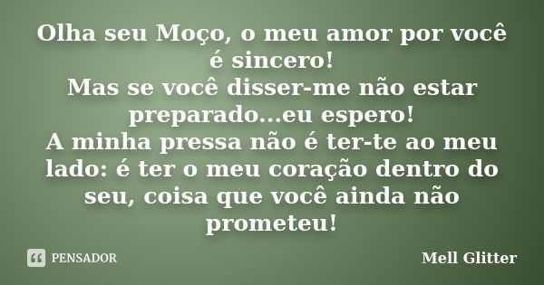 Olha seu Moço, o meu amor por você é sincero! Mas se você disser-me não estar preparado...eu espero! A minha pressa não é ter-te ao meu lado: é ter o meu coraçã... Frase de Mell Glitter.