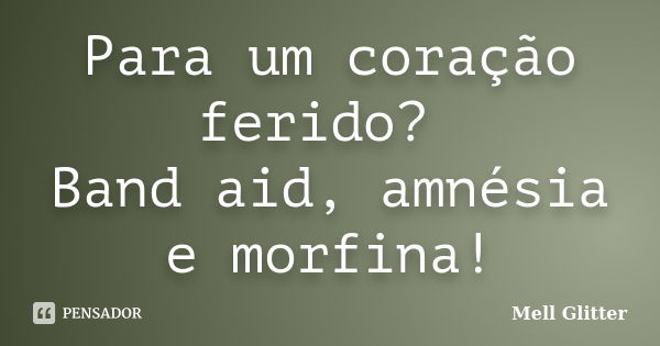 Para um coração ferido? Band aid, amnésia e morfina!... Frase de Mell Glitter.