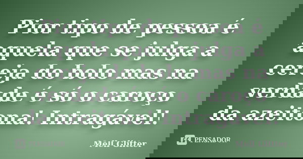 Pior tipo de pessoa é aquela que se julga a cereja do bolo mas na verdade é só o caroço da azeitona! Intragável!... Frase de Mell Glitter.