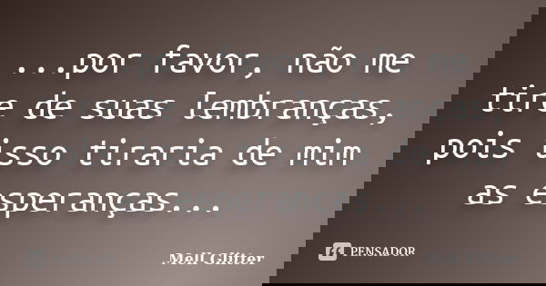 ...por favor, não me tire de suas lembranças, pois isso tiraria de mim as esperanças...... Frase de Mell Glitter.