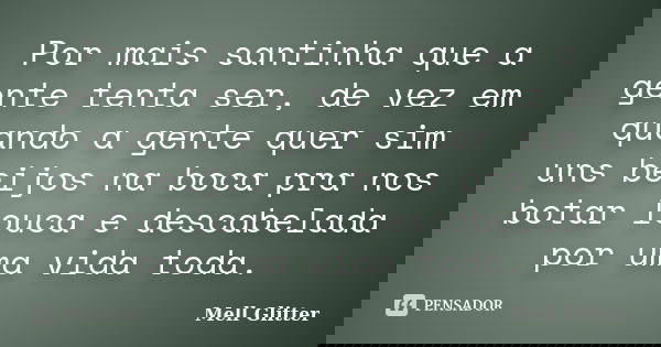 Por mais santinha que a gente tenta ser, de vez em quando a gente quer sim uns beijos na boca pra nos botar louca e descabelada por uma vida toda.... Frase de Mell Glitter.