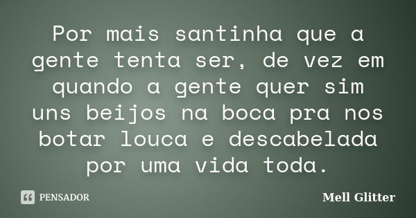 Por mais santinha que a gente tenta ser, de vez em quando a gente quer sim uns beijos na boca pra nos botar louca e descabelada por uma vida toda.... Frase de Mell Glitter.