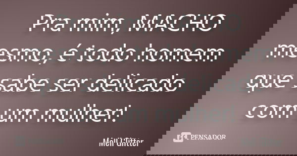 Pra mim, MACHO mesmo, é todo homem que sabe ser delicado com um mulher!... Frase de Mell Glitter.