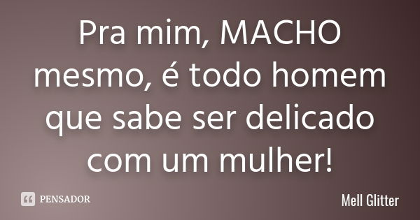 Pra mim, MACHO mesmo, é todo homem que sabe ser delicado com um mulher!... Frase de Mell Glitter.