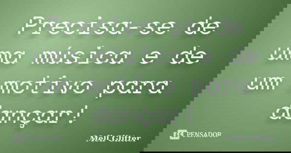 Precisa-se de uma música e de um motivo para dançar!... Frase de Mell Glitter.