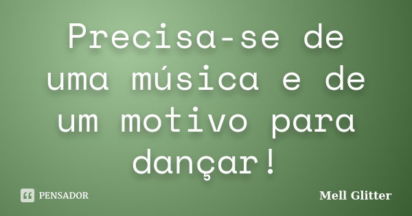 Precisa-se de uma música e de um motivo para dançar!... Frase de Mell Glitter.