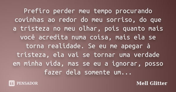 Prefiro perder meu tempo procurando covinhas ao redor do meu sorriso, do que a tristeza no meu olhar, pois quanto mais você acredita numa coisa, mais ela se tor... Frase de Mell Glitter.