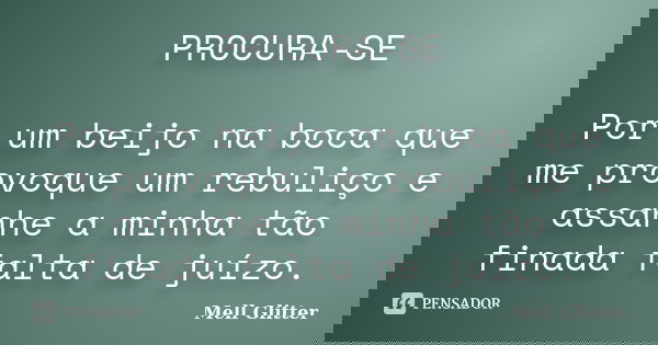 PROCURA-SE Por um beijo na boca que me provoque um rebuliço e assanhe a minha tão finada falta de juízo.... Frase de Mell Glitter.