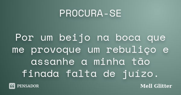 PROCURA-SE Por um beijo na boca que me provoque um rebuliço e assanhe a minha tão finada falta de juízo.... Frase de Mell Glitter.