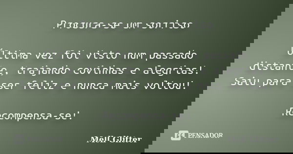 Procura-se um sorriso Última vez foi visto num passado distante, trajando covinhas e alegrias! Saiu para ser feliz e nunca mais voltou! Recompensa-se!... Frase de Mell Glitter.