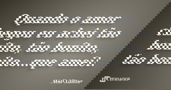 Quando o amor chegou eu achei tão bonito, tão bonito, tão bonito...que amei!... Frase de Mell Glitter.