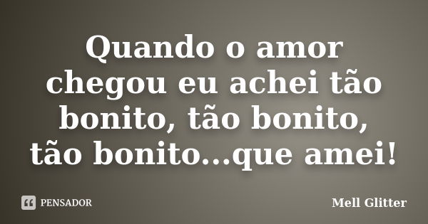 Quando o amor chegou eu achei tão bonito, tão bonito, tão bonito...que amei!... Frase de Mell Glitter.