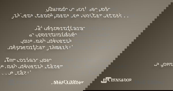 Quando o sol se pôs já era tarde para se voltar atrás... Já desperdiçara a oportunidade que não deveria desperdiçar jamais! Tem coisas que a gente não deveria f... Frase de Mell Glitter.
