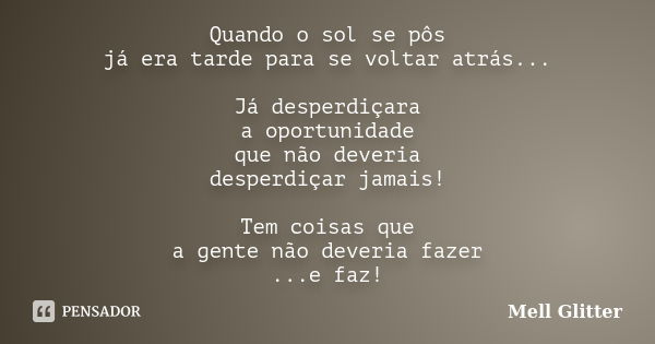 Quando o sol se pôs já era tarde para se voltar atrás... Já desperdiçara a oportunidade que não deveria desperdiçar jamais! Tem coisas que a gente não deveria f... Frase de Mell Glitter.